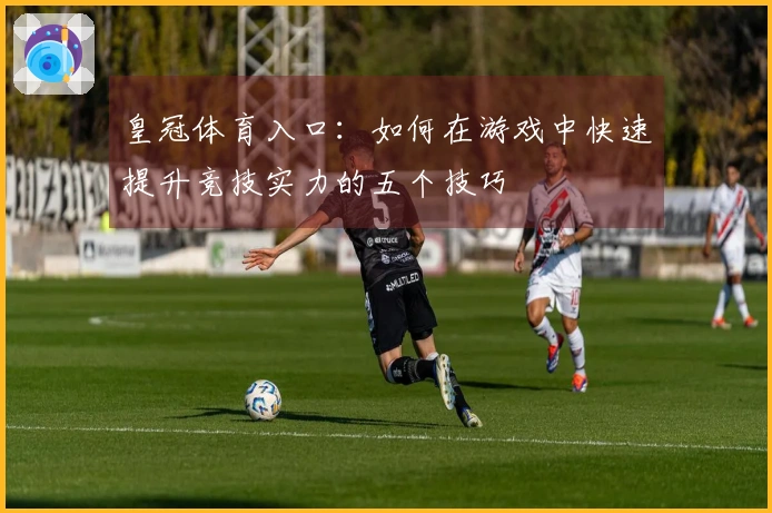 皇冠体育入口：如何在游戏中快速提升竞技实力的五个技巧