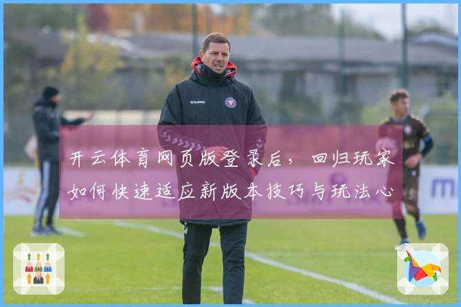 开云体育网页版登录后，回归玩家如何快速适应新版本技巧与玩法心得分享