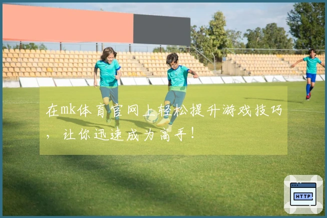 在mk体育官网上轻松提升游戏技巧，让你迅速成为高手！