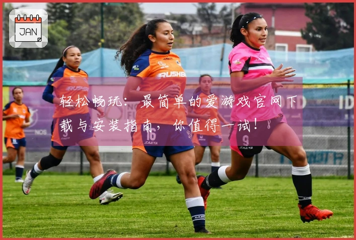 轻松畅玩：最简单的爱游戏官网下载与安装指南，你值得一试！