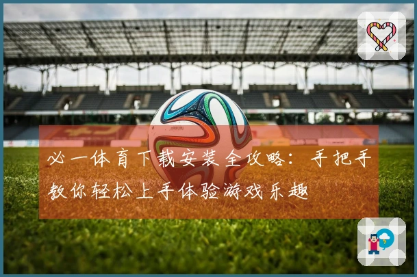 必一体育下载安装全攻略：手把手教你轻松上手体验游戏乐趣