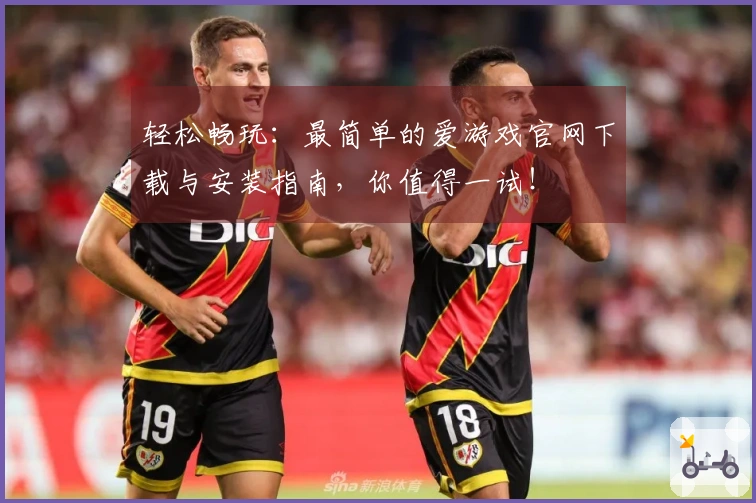 轻松畅玩：最简单的爱游戏官网下载与安装指南，你值得一试！