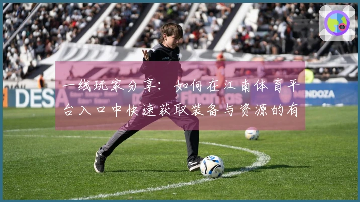 一线玩家分享：如何在江南体育平台入口中快速获取装备与资源的有效技巧