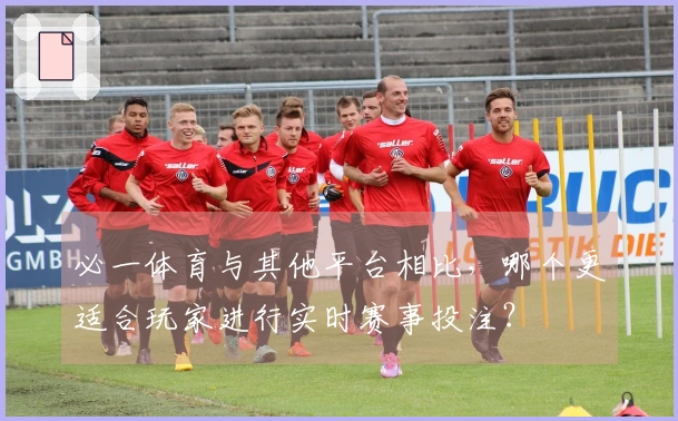 必一体育与其他平台相比，哪个更适合玩家进行实时赛事投注？