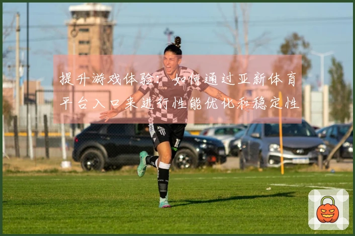 提升游戏体验：如何通过亚新体育平台入口来进行性能优化和稳定性增强