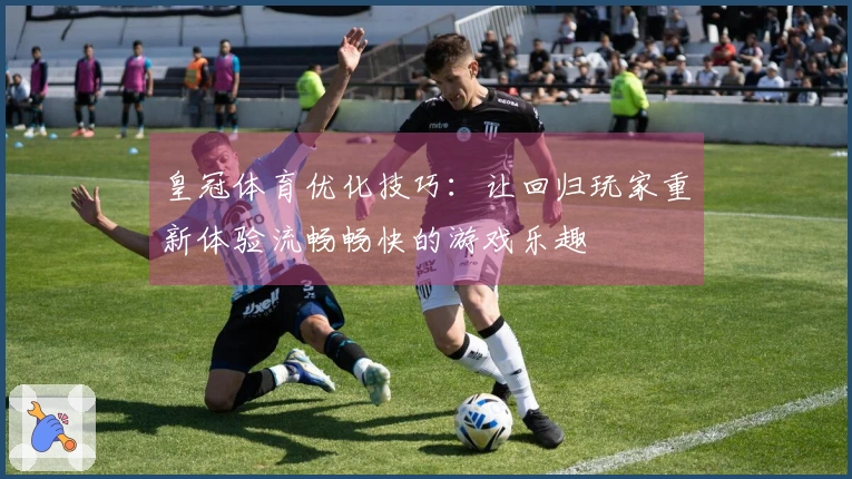 皇冠体育优化技巧：让回归玩家重新体验流畅畅快的游戏乐趣