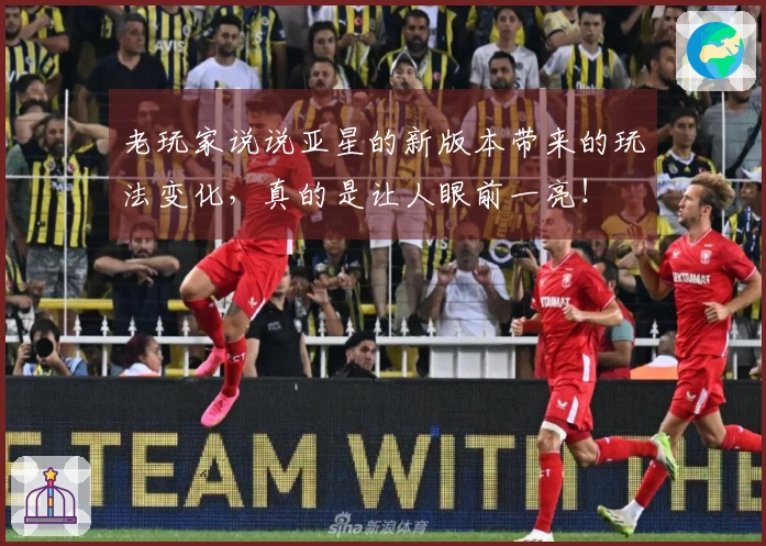 老玩家说说亚星的新版本带来的玩法变化，真的是让人眼前一亮！