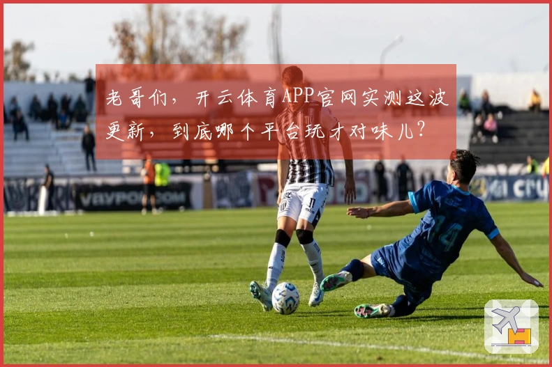 老哥们，开云体育APP官网实测这波更新，到底哪个平台玩才对味儿？