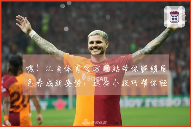 嘿！江南体育官方网站带你解锁角色养成新姿势，这些小技巧帮你轻松毕业！