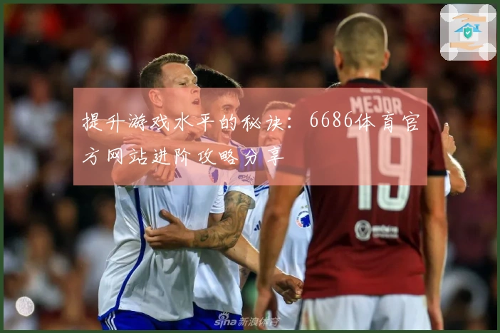 提升游戏水平的秘诀：6686体育官方网站进阶攻略分享