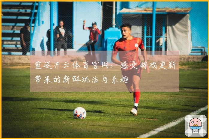重返开云体育官网，感受游戏更新带来的新鲜玩法与乐趣