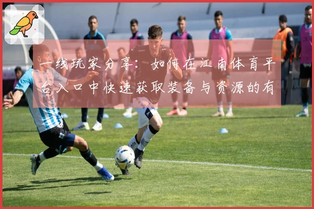 一线玩家分享：如何在江南体育平台入口中快速获取装备与资源的有效技巧