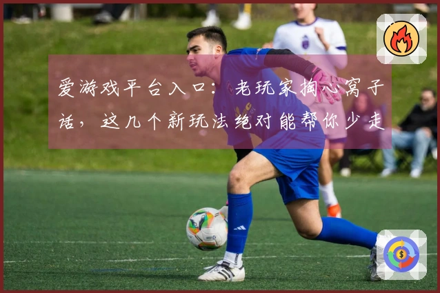 爱游戏平台入口：老玩家掏心窝子话，这几个新玩法绝对能帮你少走弯路！