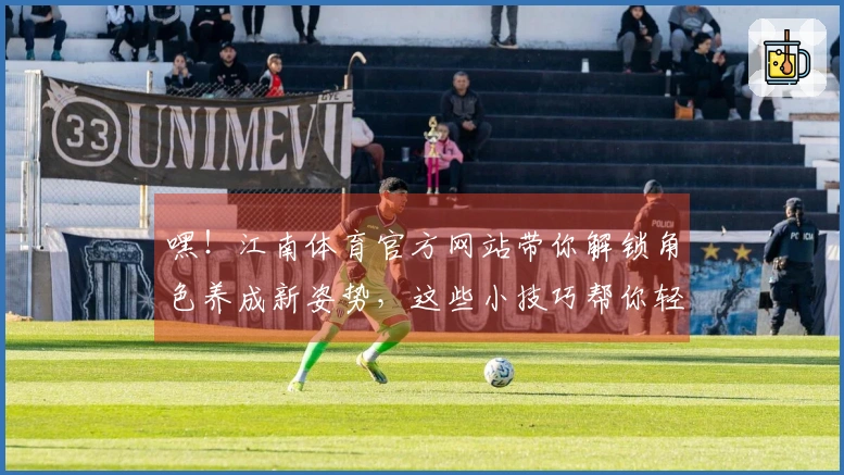 嘿！江南体育官方网站带你解锁角色养成新姿势，这些小技巧帮你轻松毕业！