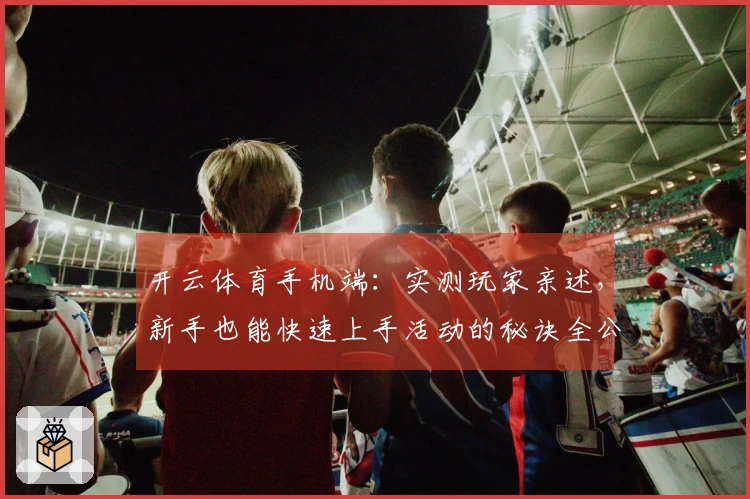 开云体育手机端：实测玩家亲述，新手也能快速上手活动的秘诀全公开