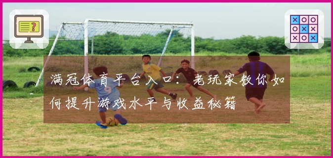 满冠体育平台入口：老玩家教你如何提升游戏水平与收益秘籍
