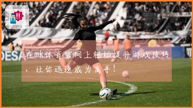 在mk体育官网上轻松提升游戏技巧，让你迅速成为高手！