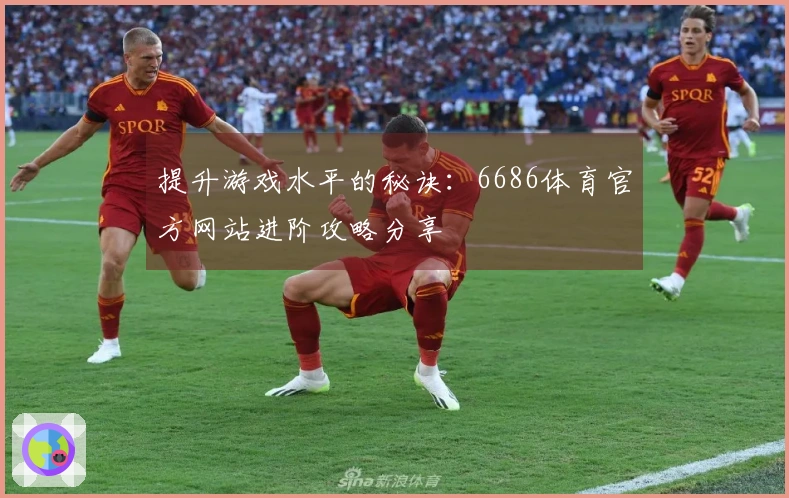 提升游戏水平的秘诀：6686体育官方网站进阶攻略分享