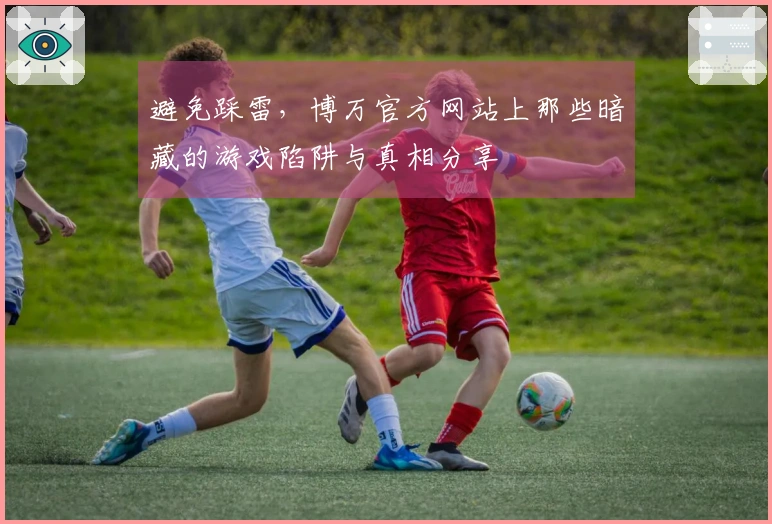 避免踩雷，博万官方网站上那些暗藏的游戏陷阱与真相分享