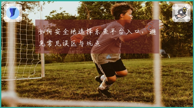 如何安全地选择乐鱼平台入口，避免常见误区与坑点