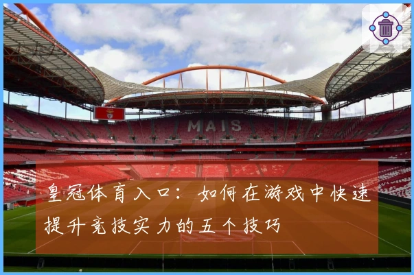 皇冠体育入口：如何在游戏中快速提升竞技实力的五个技巧