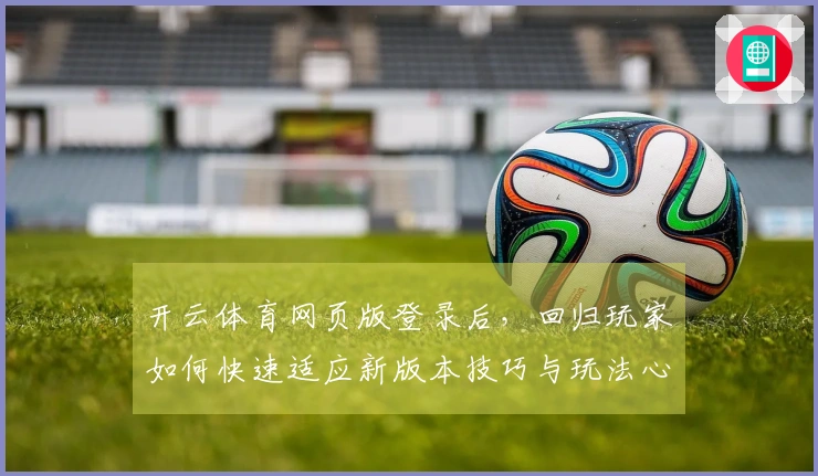 开云体育网页版登录后，回归玩家如何快速适应新版本技巧与玩法心得分享